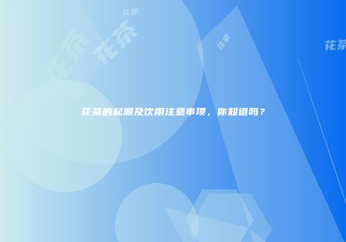 花茶的起源及饮用注意事项，你知道吗？