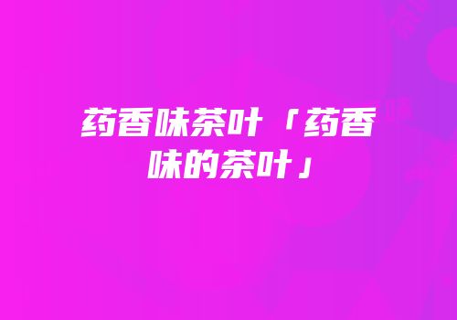 药香味茶叶「药香味的茶叶」