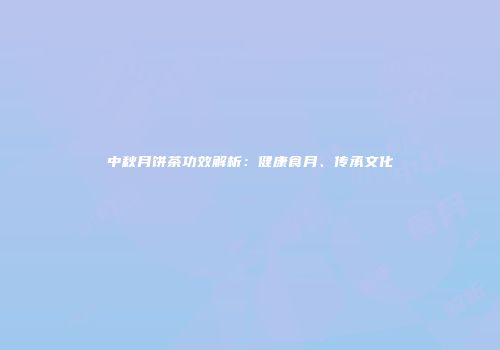 中秋月饼茶功效解析：健康食月、传承文化