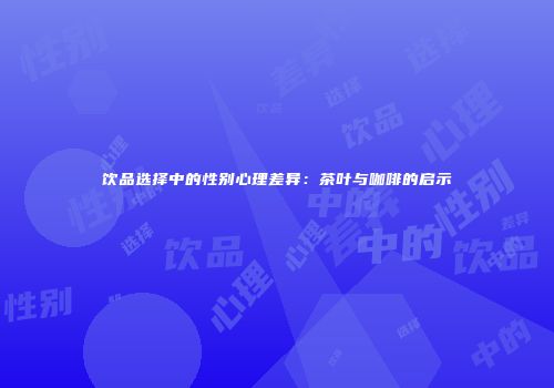 饮品选择中的性别心理差异：茶叶与咖啡的启示