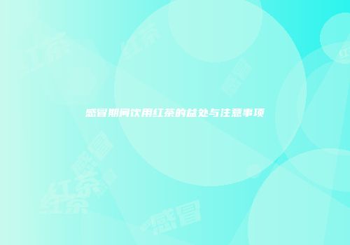 感冒期间饮用红茶的益处与注意事项