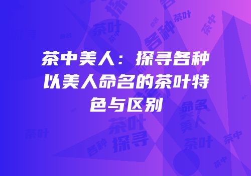 茶中美人：探寻各种以美人命名的茶叶特色与区别
