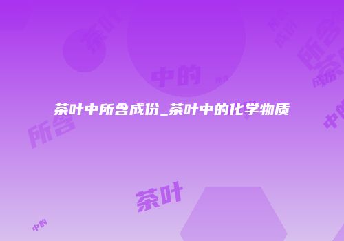 茶叶中所含成份_茶叶中的化学物质
