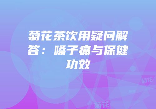 菊花茶饮用疑问解答：嗓子痛与保健功效
