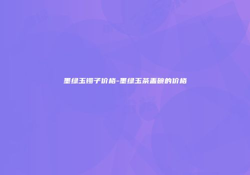 墨绿玉镯子价格-墨绿玉茶盖碗的价格
