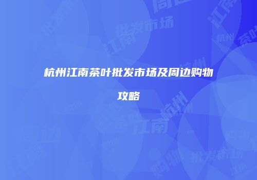 杭州江南茶叶批发市场及周边购物攻略