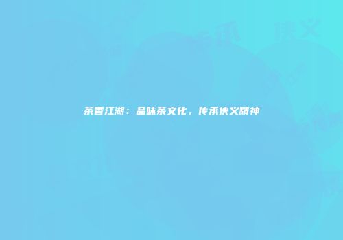 茶香江湖：品味茶文化，传承侠义精神