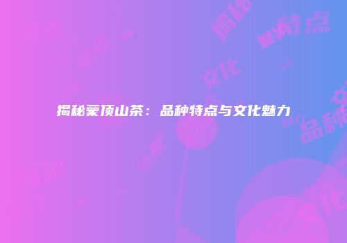 揭秘蒙顶山茶：品种特点与文化魅力
