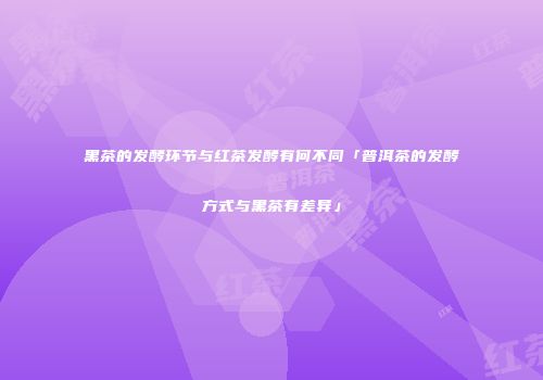黑茶的发酵环节与红茶发酵有何不同「普洱茶的发酵方式与黑茶有差异」