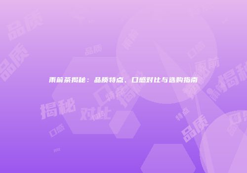 雨前茶揭秘：品质特点、口感对比与选购指南