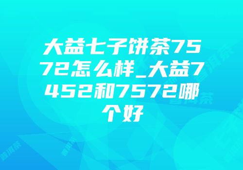 大益七子饼茶7572怎么样_大益7452和7572哪个好