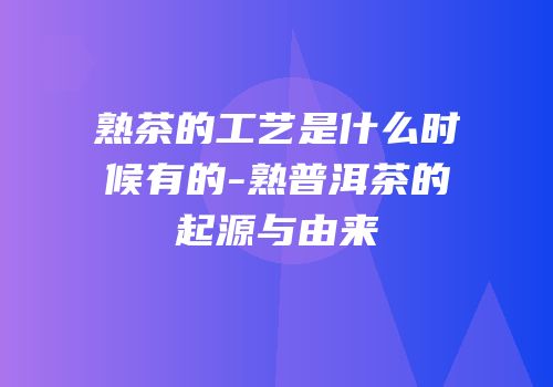 熟茶的工艺是什么时候有的-熟普洱茶的起源与由来