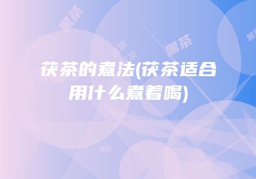 茯茶的煮法(茯茶适合用什么煮着喝)