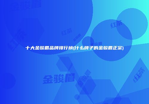十大金骏眉品牌排行榜(什么牌子的金骏眉正宗)