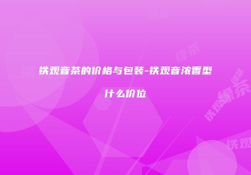 铁观音茶的价格与包装-铁观音浓香型什么价位
