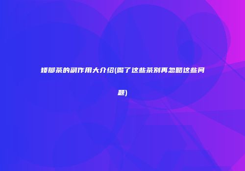 矮脚茶的副作用大介绍(喝了这些茶别再忽略这些问题)