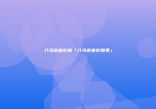 八马茶业价格「八马茶业价格表」