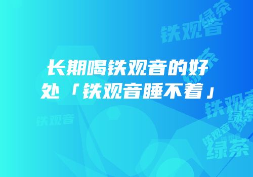 长期喝铁观音的好处「铁观音睡不着」