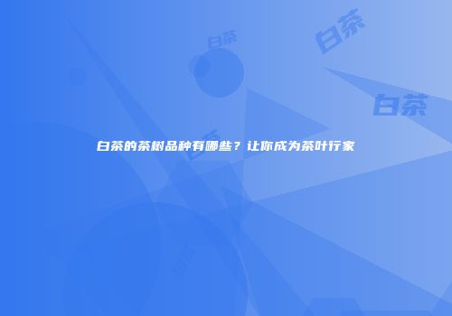 白茶的茶树品种有哪些？让你成为茶叶行家
