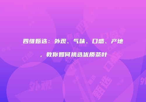 四维甄选：外观、气味、口感、产地，教你如何挑选优质茶叶