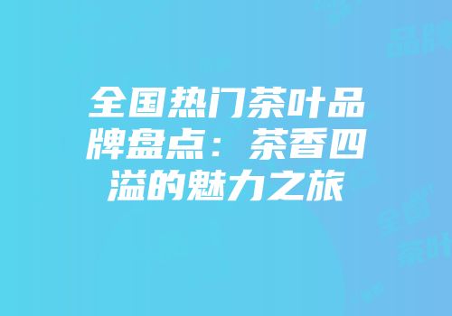 全国热门茶叶品牌盘点：茶香四溢的魅力之旅