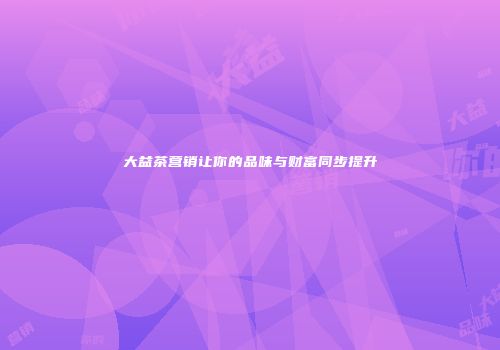 大益茶营销让你的品味与财富同步提升