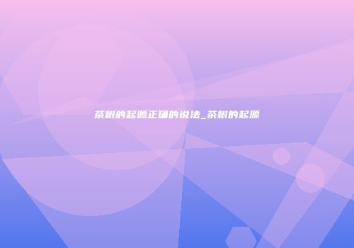 茶树的起源正确的说法_茶树的起源