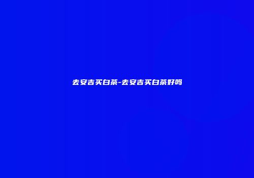 去安吉买白茶-去安吉买白茶好吗