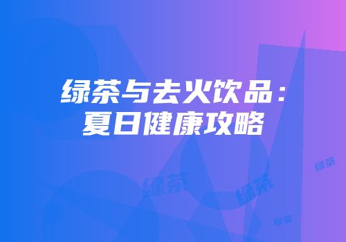 绿茶与去火饮品：夏日健康攻略