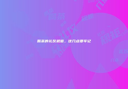 喝茶的礼仪规矩，这几点要牢记