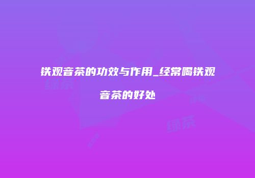 铁观音茶的功效与作用_经常喝铁观音茶的好处