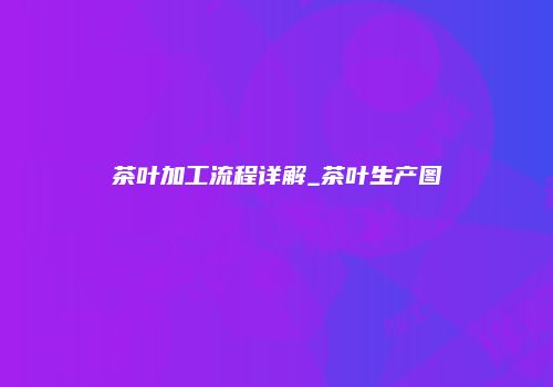 茶叶加工流程详解_茶叶生产图