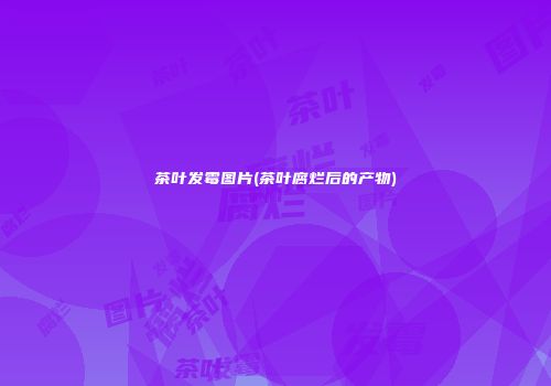 茶叶发霉图片(茶叶腐烂后的产物)