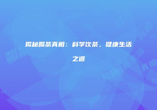 揭秘喝茶真相：科学饮茶，健康生活之道