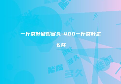 一斤茶叶能喝多久-400一斤茶叶怎么样