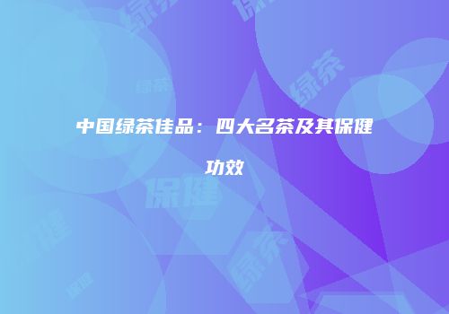 中国绿茶佳品：四大名茶及其保健功效