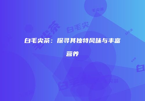 白毛尖茶：探寻其独特风味与丰富营养