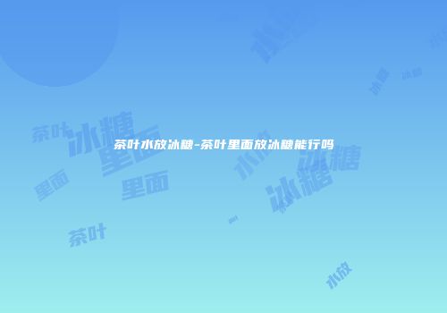 茶叶水放冰糖-茶叶里面放冰糖能行吗