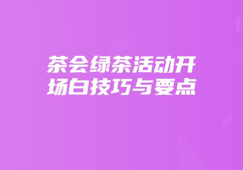 茶会绿茶活动开场白技巧与要点