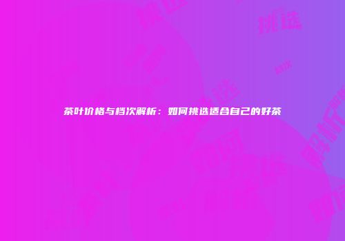 茶叶价格与档次解析：如何挑选适合自己的好茶