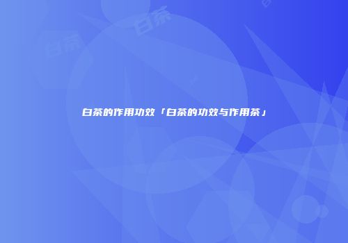 白茶的作用功效「白茶的功效与作用茶」