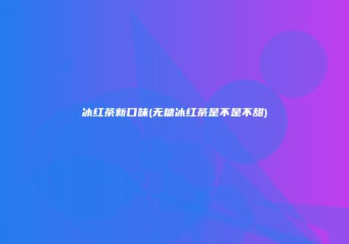 冰红茶新口味(无糖冰红茶是不是不甜)