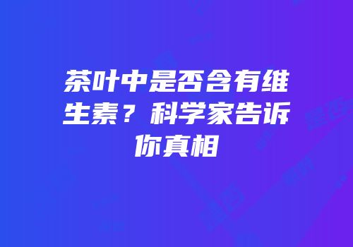 茶叶中是否含有维生素？科学家告诉你真相