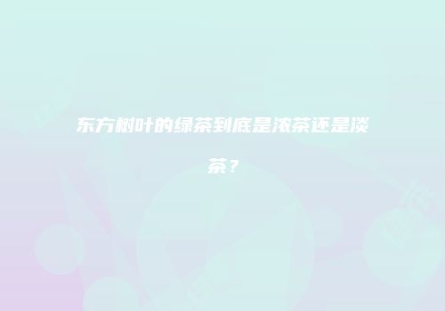 东方树叶的绿茶到底是浓茶还是淡茶？