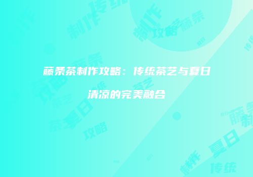 藤条茶制作攻略：传统茶艺与夏日清凉的完美融合