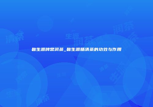 碧生源牌常润茶_碧生源肠清茶的功效与作用