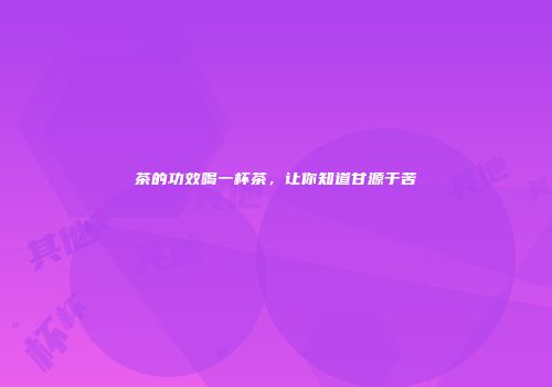 茶的功效喝一杯茶，让你知道甘源于苦