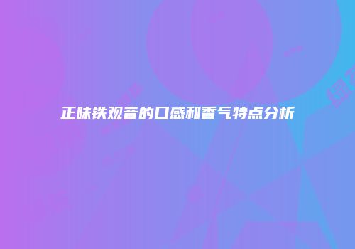 正味铁观音的口感和香气特点分析
