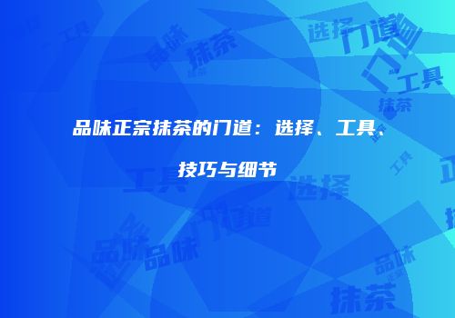 品味正宗抹茶的门道：选择、工具、技巧与细节