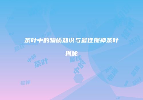 茶叶中的物质知识与最佳提神茶叶揭秘